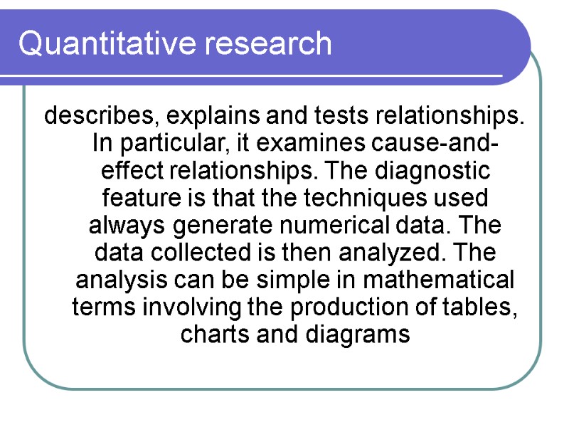 Quantitative research describes, explains and tests relationships. In particular, it examines cause-and-effect relationships. The